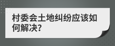 村委会土地纠纷应该如何解决？