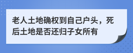 老人土地确权到自己户头，死后土地是否还归子女所有