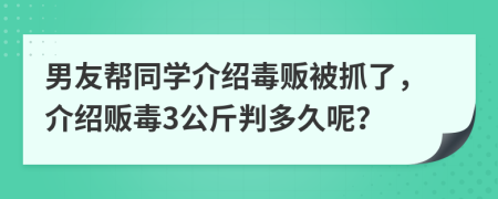 男友帮同学介绍毒贩被抓了，介绍贩毒3公斤判多久呢？