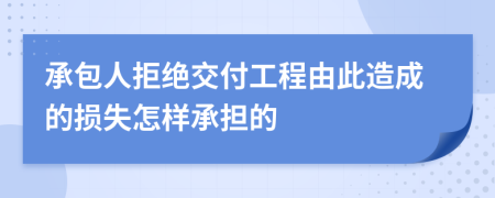 承包人拒绝交付工程由此造成的损失怎样承担的