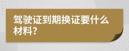 驾驶证到期换证要什么材料？