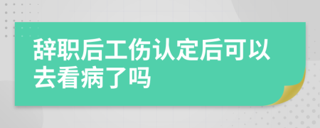 辞职后工伤认定后可以去看病了吗