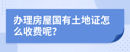 办理房屋国有土地证怎么收费呢？