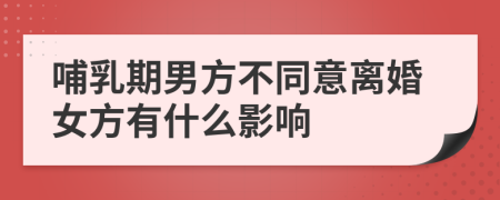 哺乳期男方不同意离婚女方有什么影响