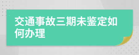 交通事故三期未鉴定如何办理