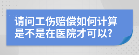 请问工伤赔偿如何计算是不是在医院才可以?