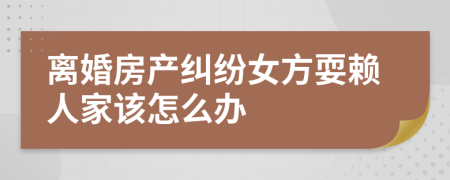 离婚房产纠纷女方耍赖人家该怎么办