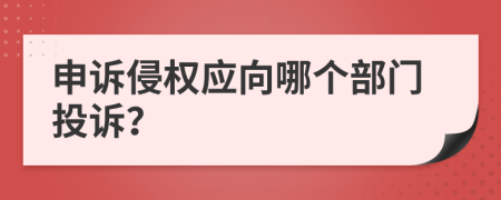 申诉侵权应向哪个部门投诉？