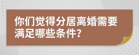 你们觉得分居离婚需要满足哪些条件？