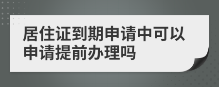 居住证到期申请中可以申请提前办理吗