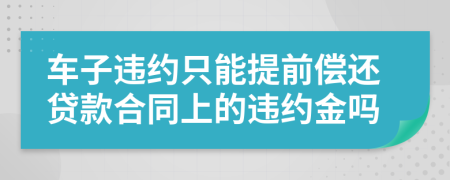 车子违约只能提前偿还贷款合同上的违约金吗