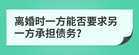 离婚时一方能否要求另一方承担债务？