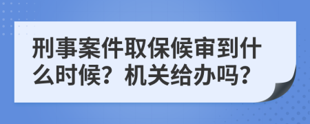 刑事案件取保候审到什么时候？机关给办吗？