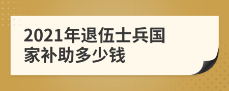 2021年退伍士兵国家补助多少钱