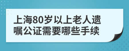 上海80岁以上老人遗嘱公证需要哪些手续