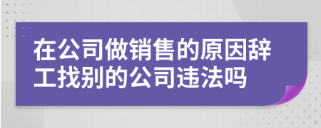 在公司做销售的原因辞工找别的公司违法吗