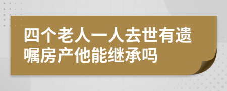 四个老人一人去世有遗嘱房产他能继承吗