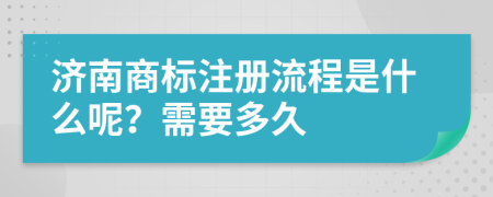 济南商标注册流程是什么呢？需要多久