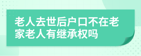 老人去世后户口不在老家老人有继承权吗