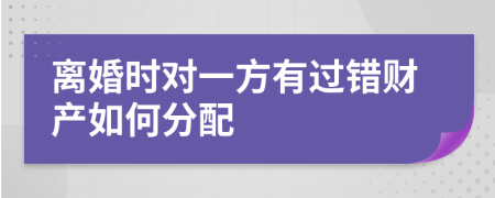 离婚时对一方有过错财产如何分配