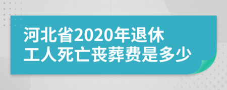 河北省2020年退休工人死亡丧葬费是多少