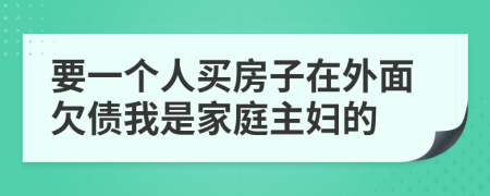 要一个人买房子在外面欠债我是家庭主妇的