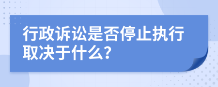 行政诉讼是否停止执行取决于什么？