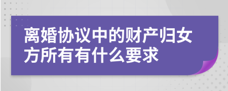 离婚协议中的财产归女方所有有什么要求