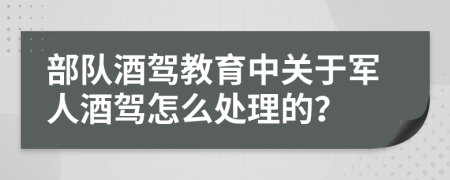 部队酒驾教育中关于军人酒驾怎么处理的？