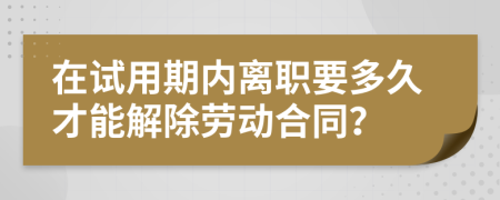 在试用期内离职要多久才能解除劳动合同？