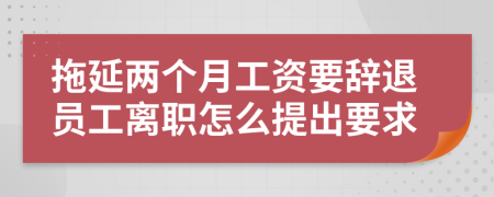 拖延两个月工资要辞退员工离职怎么提出要求