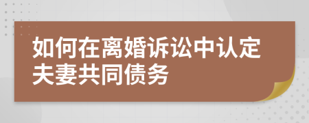 如何在离婚诉讼中认定夫妻共同债务