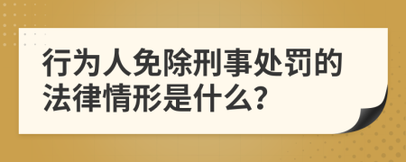 行为人免除刑事处罚的法律情形是什么？