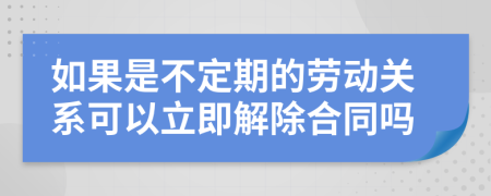 如果是不定期的劳动关系可以立即解除合同吗