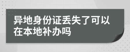 异地身份证丢失了可以在本地补办吗