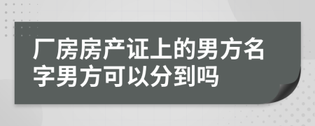 厂房房产证上的男方名字男方可以分到吗