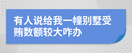 有人说给我一幢别墅受贿数额较大咋办