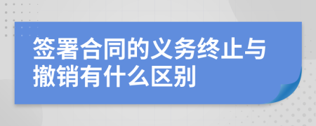 签署合同的义务终止与撤销有什么区别