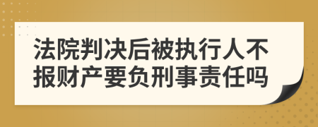 法院判决后被执行人不报财产要负刑事责任吗