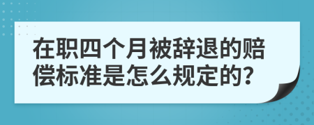 在职四个月被辞退的赔偿标准是怎么规定的？