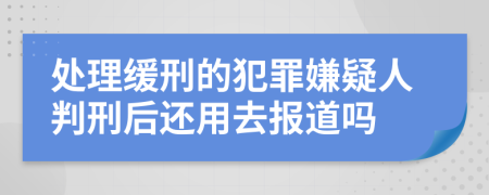 处理缓刑的犯罪嫌疑人判刑后还用去报道吗