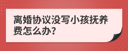 离婚协议没写小孩抚养费怎么办？