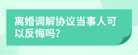 离婚调解协议当事人可以反悔吗？