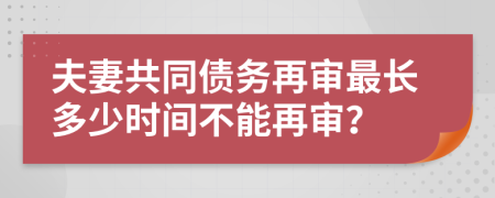 夫妻共同债务再审最长多少时间不能再审？