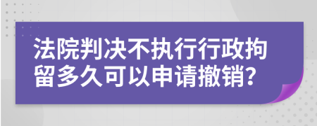 法院判决不执行行政拘留多久可以申请撤销？