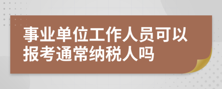 事业单位工作人员可以报考通常纳税人吗