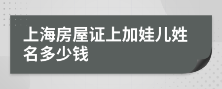 上海房屋证上加娃儿姓名多少钱