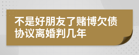 不是好朋友了赌博欠债协议离婚判几年