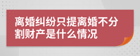 离婚纠纷只提离婚不分割财产是什么情况