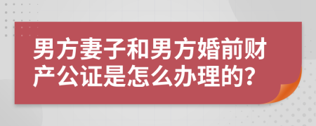 男方妻子和男方婚前财产公证是怎么办理的？